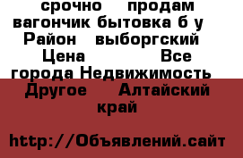 срочно!!! продам вагончик-бытовка б/у. › Район ­ выборгский › Цена ­ 60 000 - Все города Недвижимость » Другое   . Алтайский край